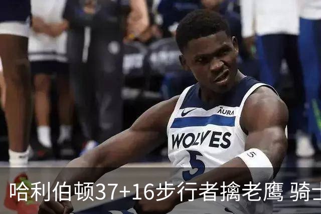 哈利伯顿37+16步行者擒老鹰 骑士加时险胜76人