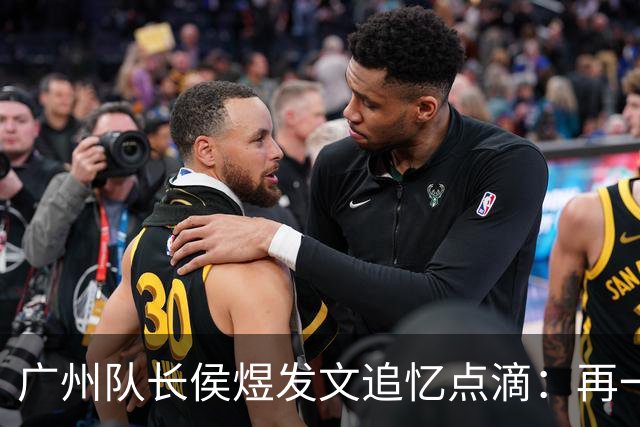 广州队长侯煜发文追忆点滴：再一次喊出为广州而战