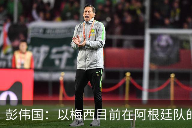 彭伟国：以梅西目前在阿根廷队的地位，很有可能再踢一届世界杯