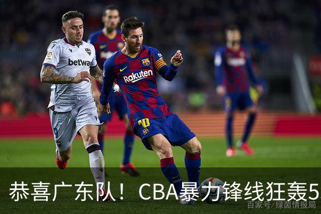 恭喜广东队！CBA暴力锋线狂轰53分，或被朱芳雨重金挖走？