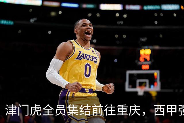 津门虎全员集结前往重庆，西甲强援加入争取保底1分