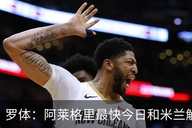 罗体：阿莱格里最快今日和米兰解约，随后与那不勒斯签约3年