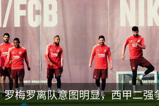 罗梅罗离队意图明显，西甲二强争抢，国米无缘引进