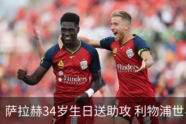 萨拉赫34岁生日送助攻 利物浦世界杯首轮参与度超高