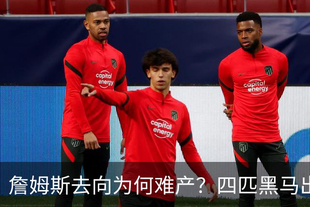 詹姆斯去向为何难产？四匹黑马出现加剧混乱